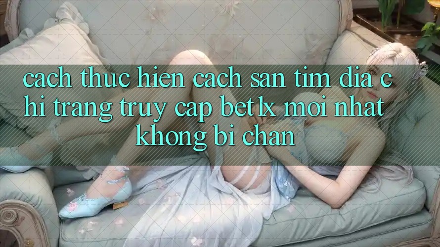 Cách thực hiện Cách Săn tìm Địa chỉ trang Truy Cập bet1x Mới Nhất Không Bị Chặn Cách thực hiện Cách Săn tìm Địa chỉ trang Truy Cập bet1x Mới Nhất Không Bị Chặn