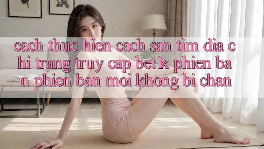 Cách thực hiện Cách Săn tìm Địa chỉ trang Truy Cập bet1x Phiên bản phiên bản mới Không Bị Chặn
