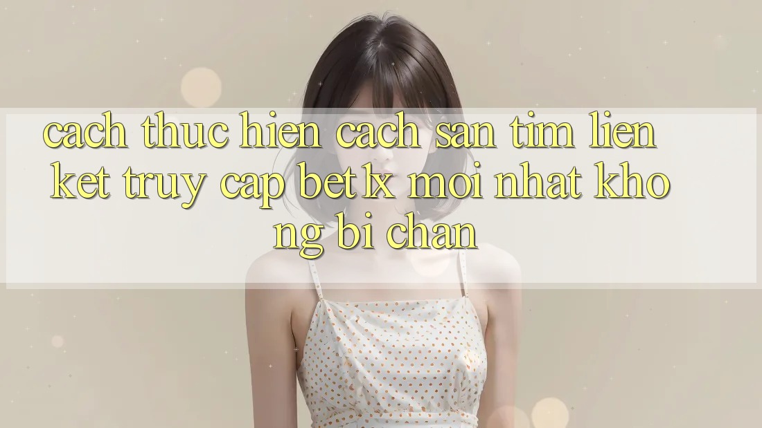 Cách thực hiện Cách Săn tìm Liên kết Truy Cập bet1x Mới Nhất Không Bị Chặn
