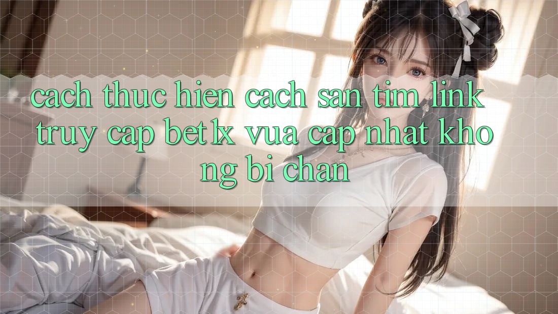 Cách thực hiện Cách Săn tìm Link Truy Cập bet1x Vừa cập nhật Không Bị Chặn Cách thực hiện Cách Săn tìm Link Truy Cập bet1x Vừa cập nhật Không Bị Chặn