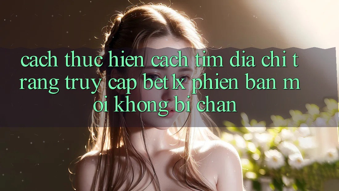Cách thực hiện Cách Tìm Địa chỉ trang Truy Cập bet1x Phiên bản mới Không Bị Chặn