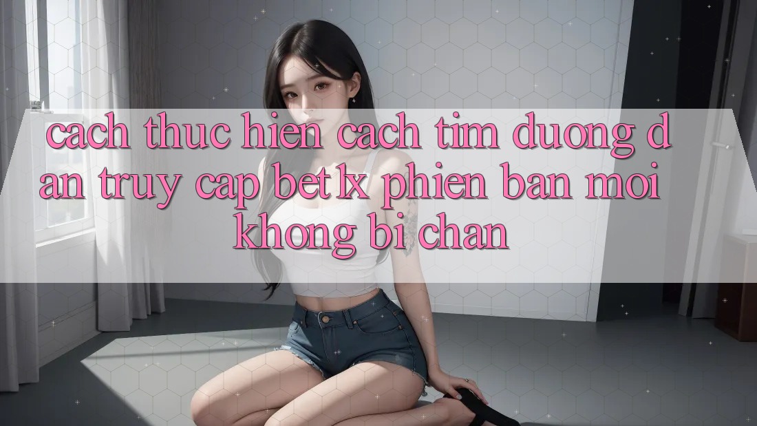 Cách thực hiện Cách Tìm Đường dẫn Truy Cập bet1x Phiên bản mới Không Bị Chặn