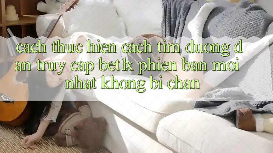 Cách thực hiện Cách Tìm Đường dẫn Truy Cập bet1x Phiên bản mới Nhất Không Bị Chặn