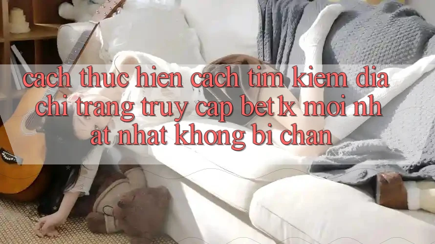 Cách thực hiện Cách Tìm kiếm Địa chỉ trang Truy Cập bet1x Mới nhất nhất Không Bị Chặn
