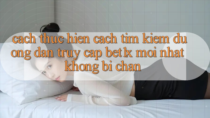 Cách thực hiện Cách Tìm kiếm Đường dẫn Truy Cập bet1x Mới Nhất Không Bị Chặn