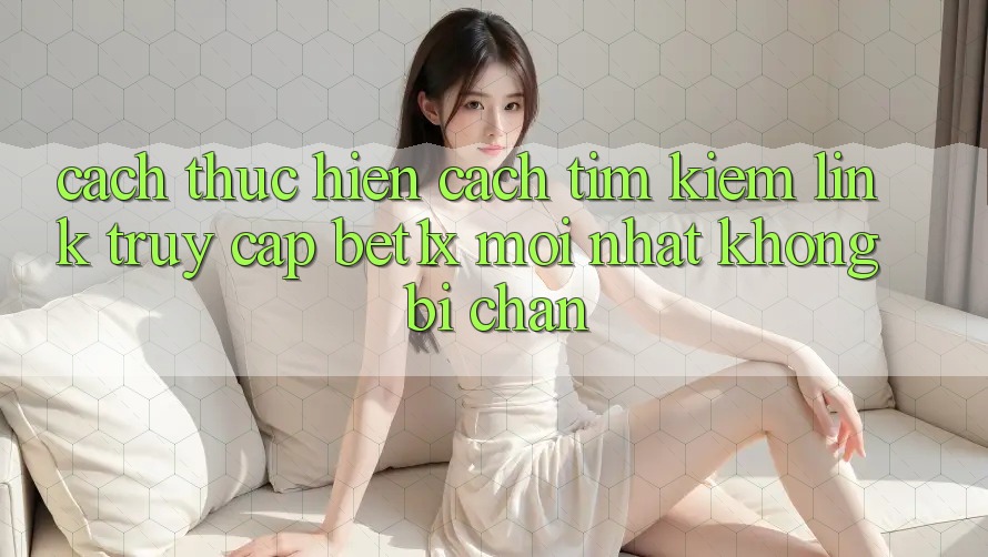 Cách thực hiện Cách Tìm kiếm Link Truy Cập bet1x Mới Nhất Không Bị Chặn