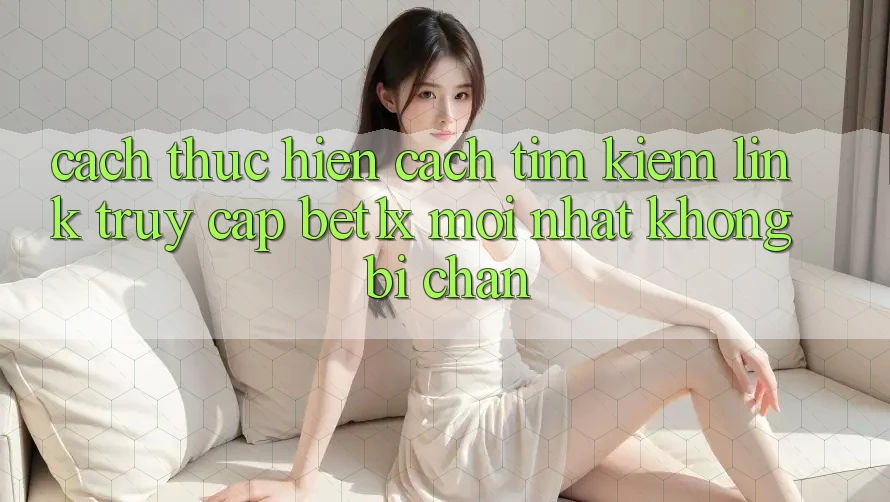 Cách thực hiện Cách Tìm kiếm Link Truy Cập bet1x Mới Nhất Không Bị Chặn