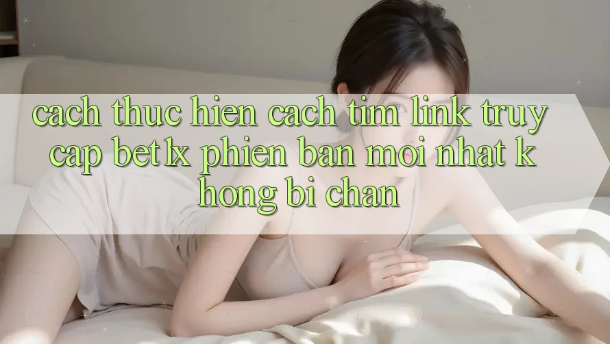 Cách thực hiện Cách Tìm Link Truy Cập bet1x Phiên bản mới Nhất Không Bị Chặn