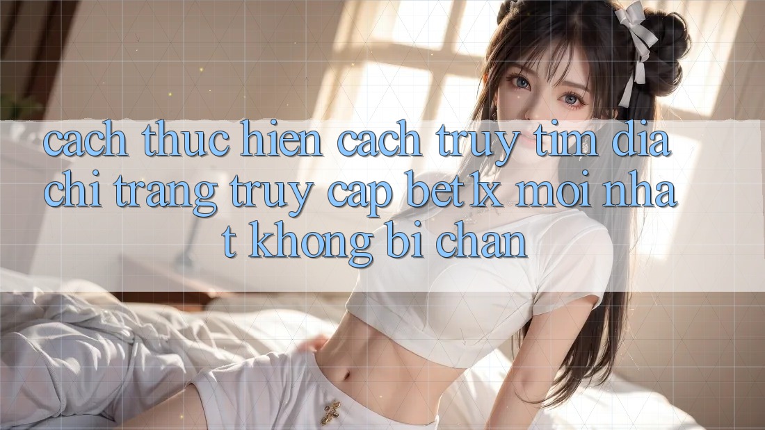 Cách thực hiện Cách Truy tìm Địa chỉ trang Truy Cập bet1x Mới Nhất Không Bị Chặn