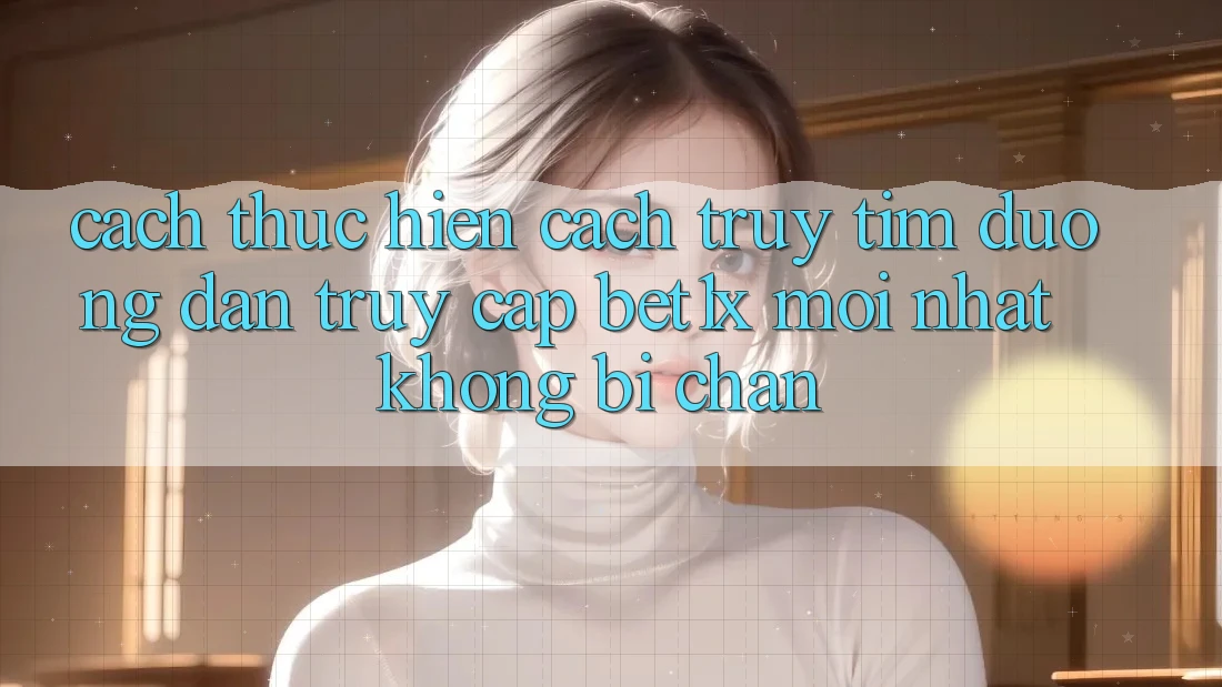 Cách thực hiện Cách Truy tìm Đường dẫn Truy Cập bet1x Mới Nhất Không Bị Chặn Cách thực hiện Cách Truy tìm Đường dẫn Truy Cập bet1x Mới Nhất Không Bị Chặn