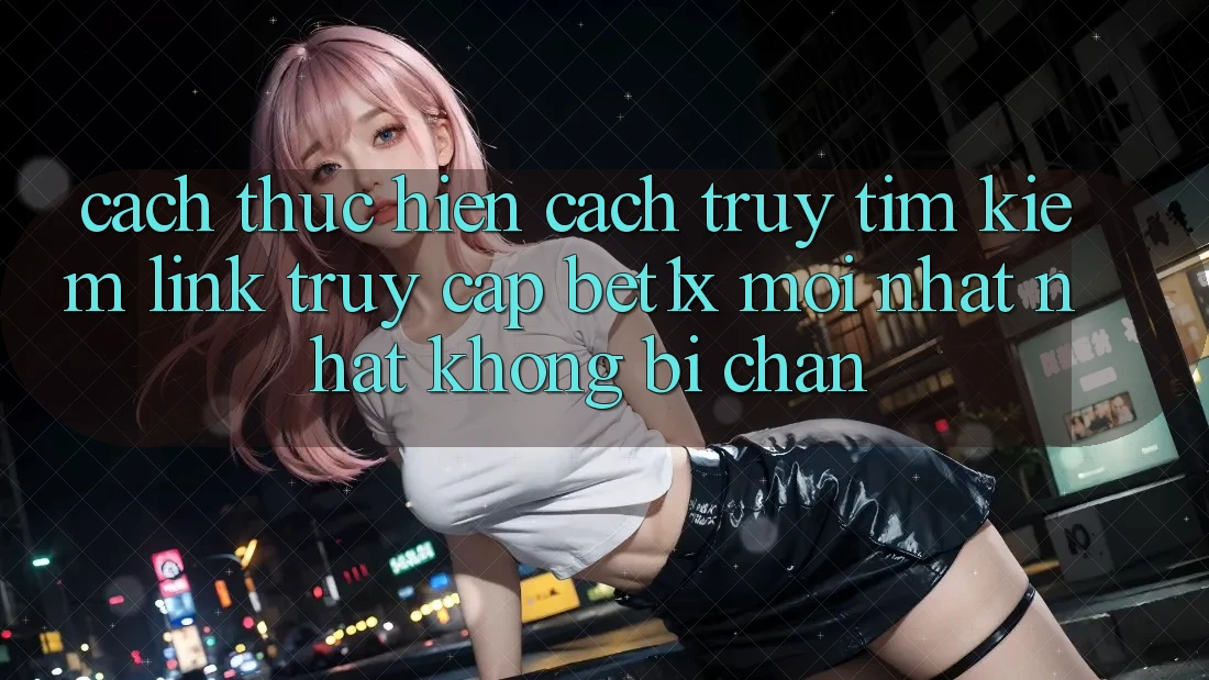 Cách thực hiện Cách Truy tìm kiếm Link Truy Cập bet1x Mới nhất Nhất Không Bị Chặn