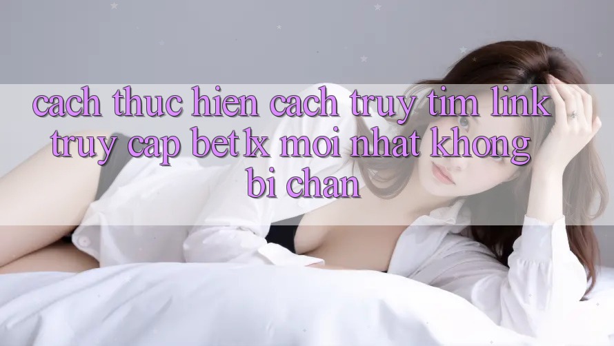 Cách thực hiện Cách Truy tìm Link Truy Cập bet1x Mới Nhất Không Bị Chặn