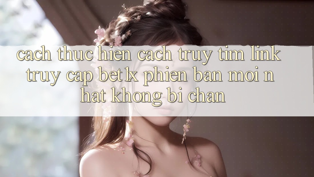 Cách thực hiện Cách Truy tìm Link Truy Cập bet1x Phiên bản mới Nhất Không Bị Chặn