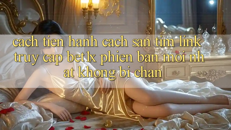 Cách tiến hành Cách Săn tìm Link Truy Cập bet1x Phiên bản mới Nhất Không Bị Chặn