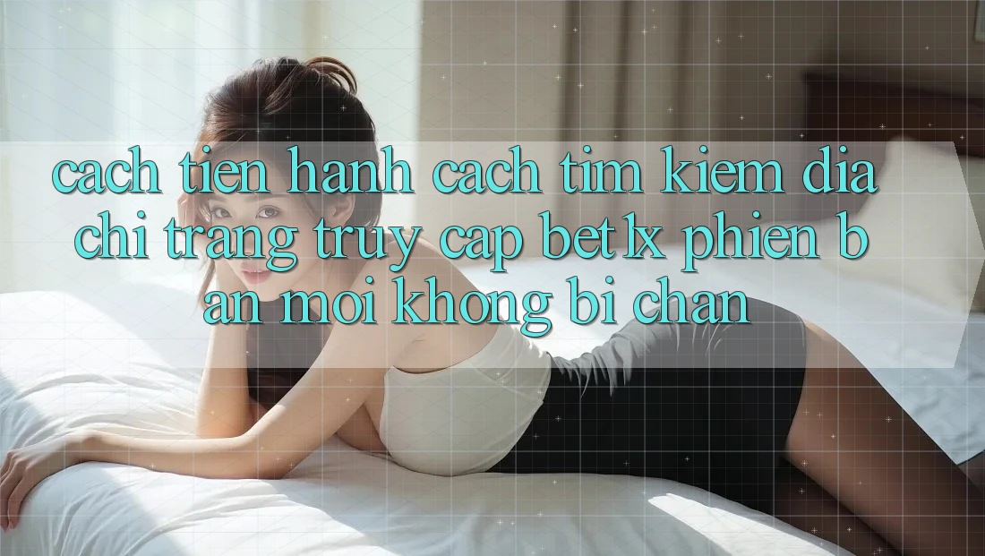 Cách tiến hành Cách Tìm kiếm Địa chỉ trang Truy Cập bet1x Phiên bản mới Không Bị Chặn Cách tiến hành Cách Tìm kiếm Địa chỉ trang Truy Cập bet1x Phiên bản mới Không Bị Chặn