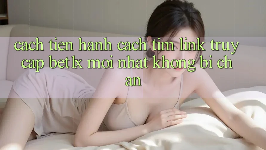 Cách tiến hành Cách Tìm Link Truy Cập bet1x Mới Nhất Không Bị Chặn