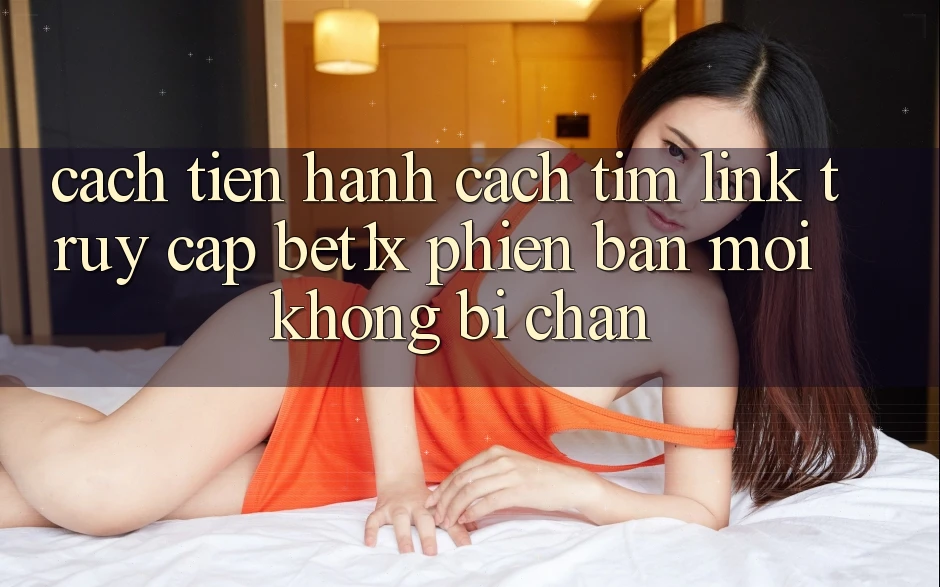 Cách tiến hành Cách Tìm Link Truy Cập bet1x Phiên bản mới Không Bị Chặn