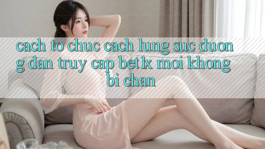 Cách tổ chức Cách Lùng sục Đường dẫn Truy Cập bet1x Mới Không Bị Chặn