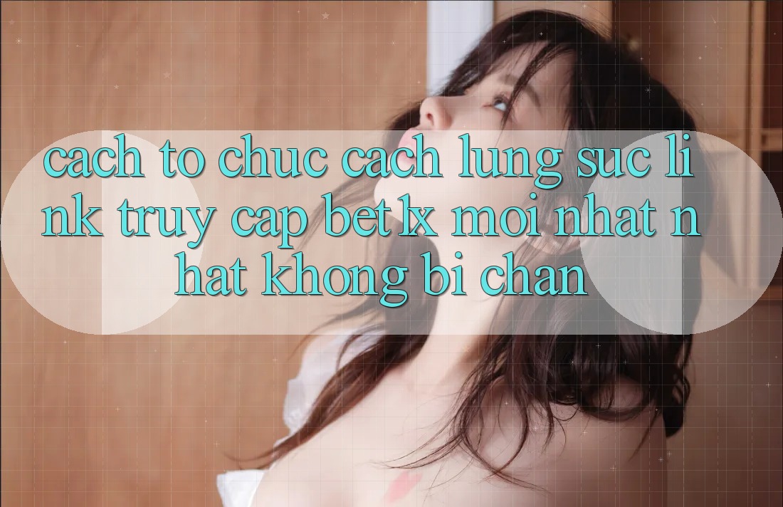 Cách tổ chức Cách Lùng sục Link Truy Cập bet1x Mới nhất Nhất Không Bị Chặn