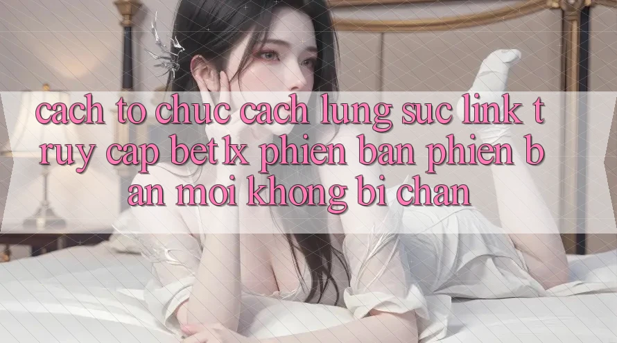 Cách tổ chức Cách Lùng sục Link Truy Cập bet1x Phiên bản phiên bản mới Không Bị Chặn