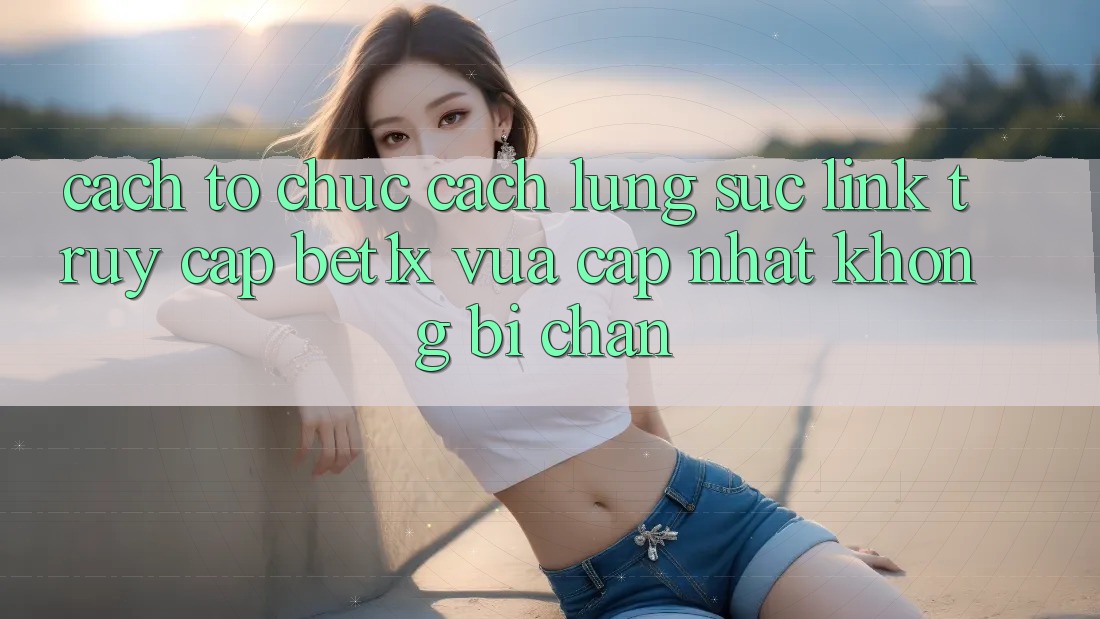 Cách tổ chức Cách Lùng sục Link Truy Cập bet1x Vừa cập nhật Không Bị Chặn