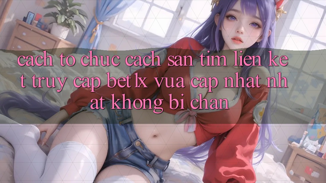 Cách tổ chức Cách Săn tìm Liên kết Truy Cập bet1x Vừa cập nhật Nhất Không Bị Chặn