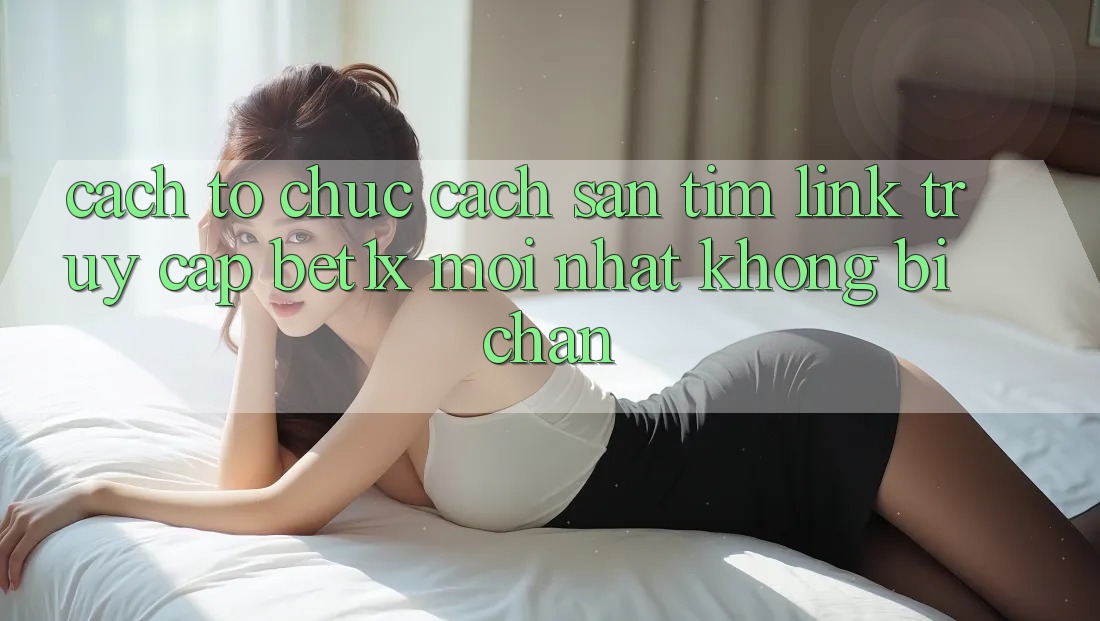 Cách tổ chức Cách Săn tìm Link Truy Cập bet1x Mới Nhất Không Bị Chặn