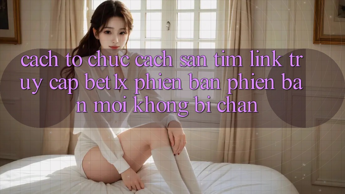 Cách tổ chức Cách Săn tìm Link Truy Cập bet1x Phiên bản phiên bản mới Không Bị Chặn
