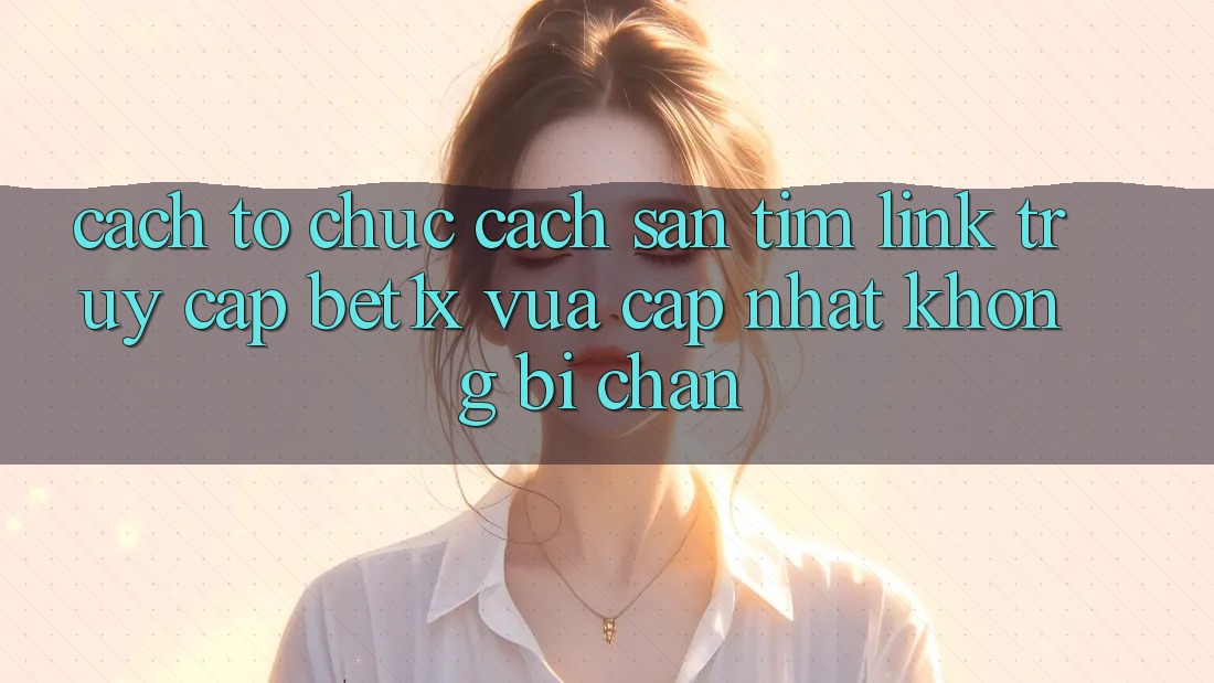 Cách tổ chức Cách Săn tìm Link Truy Cập bet1x Vừa cập nhật Không Bị Chặn Cách tổ chức Cách Săn tìm Link Truy Cập bet1x Vừa cập nhật Không Bị Chặn