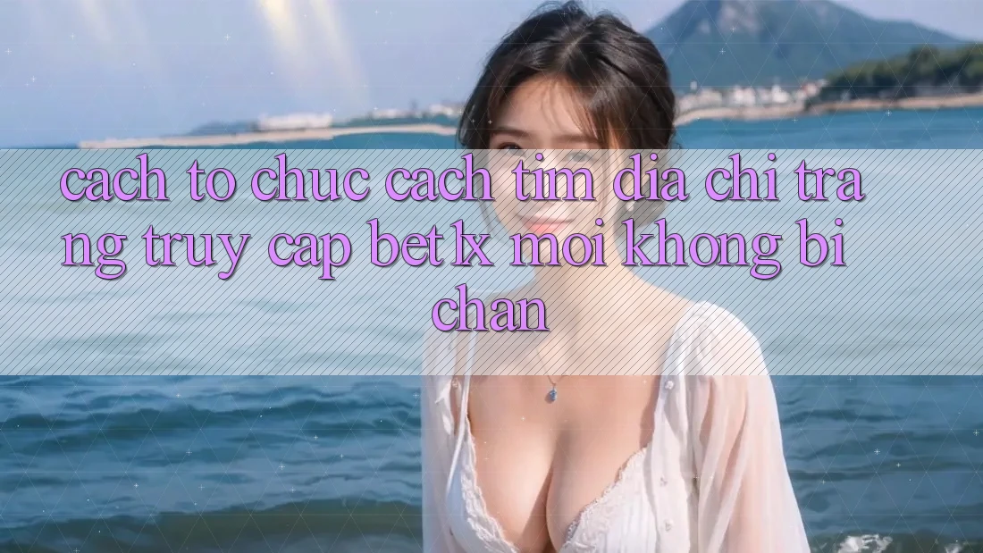 Cách tổ chức Cách Tìm Địa chỉ trang Truy Cập bet1x Mới Không Bị Chặn