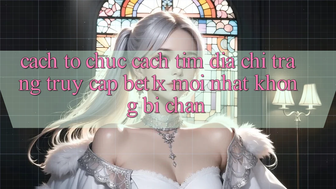 Cách tổ chức Cách Tìm Địa chỉ trang Truy Cập bet1x Mới Nhất Không Bị Chặn