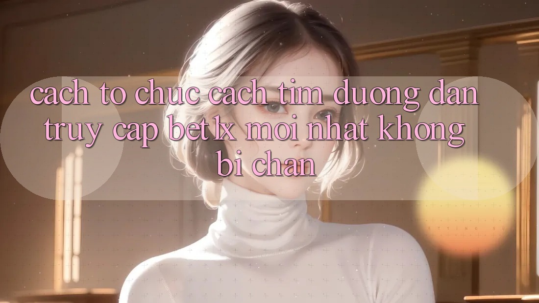 Cách tổ chức Cách Tìm Đường dẫn Truy Cập bet1x Mới Nhất Không Bị Chặn Cách tổ chức Cách Tìm Đường dẫn Truy Cập bet1x Mới Nhất Không Bị Chặn