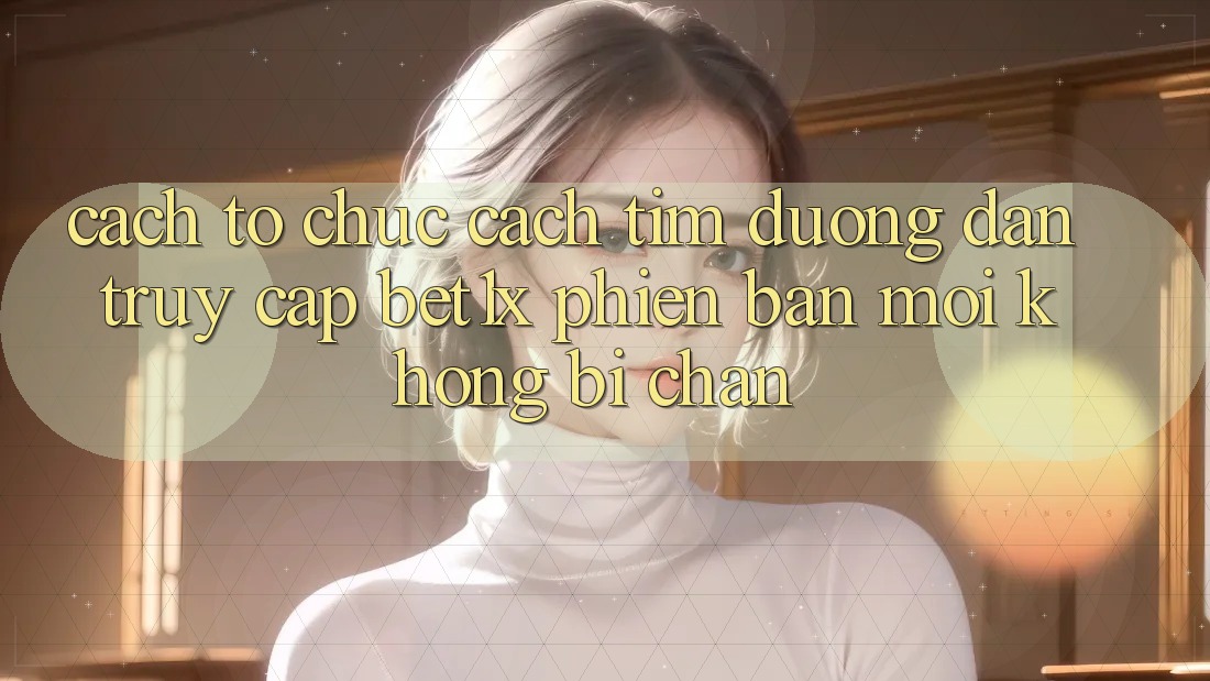 Cách tổ chức Cách Tìm Đường dẫn Truy Cập bet1x Phiên bản mới Không Bị Chặn