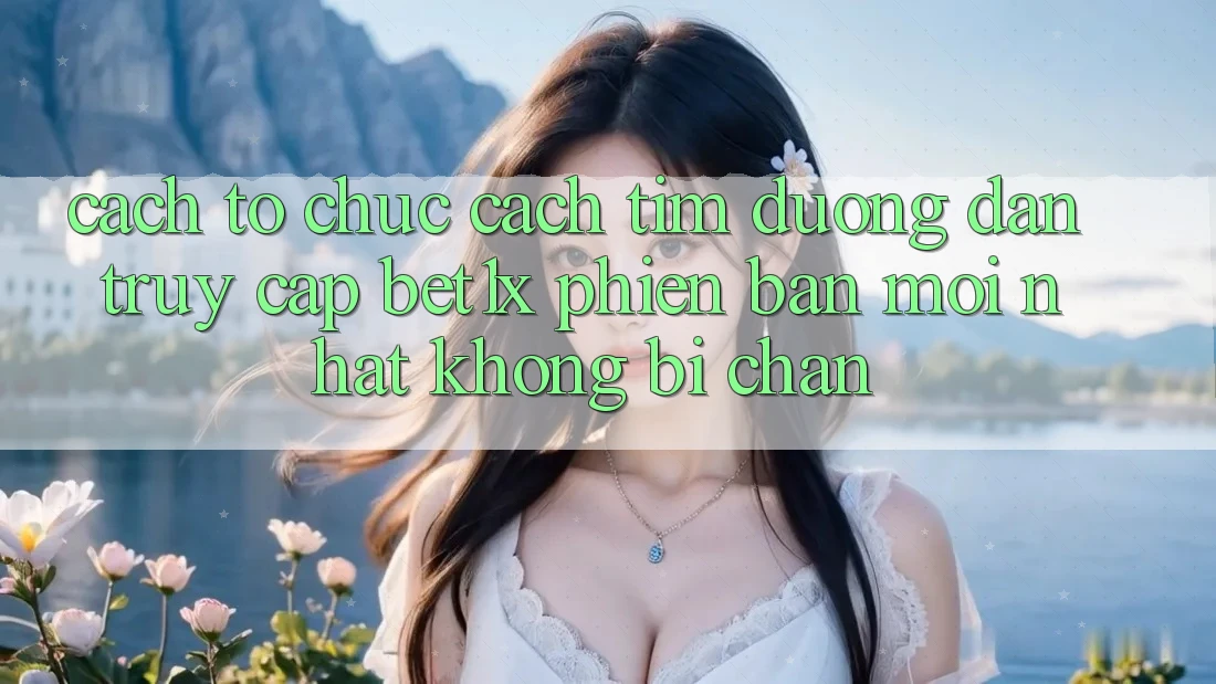 Cách tổ chức Cách Tìm Đường dẫn Truy Cập bet1x Phiên bản mới Nhất Không Bị Chặn