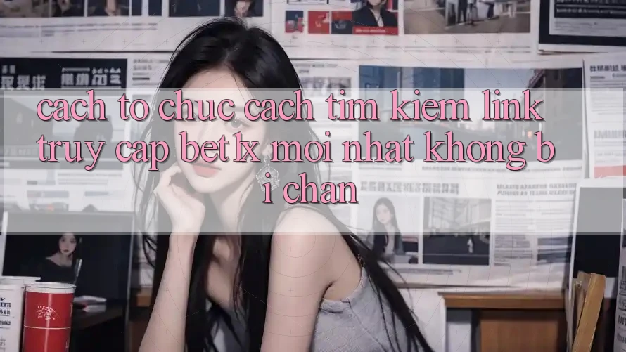 Cách tổ chức Cách Tìm kiếm Link Truy Cập bet1x Mới Nhất Không Bị Chặn Cách tổ chức Cách Tìm kiếm Link Truy Cập bet1x Mới Nhất Không Bị Chặn