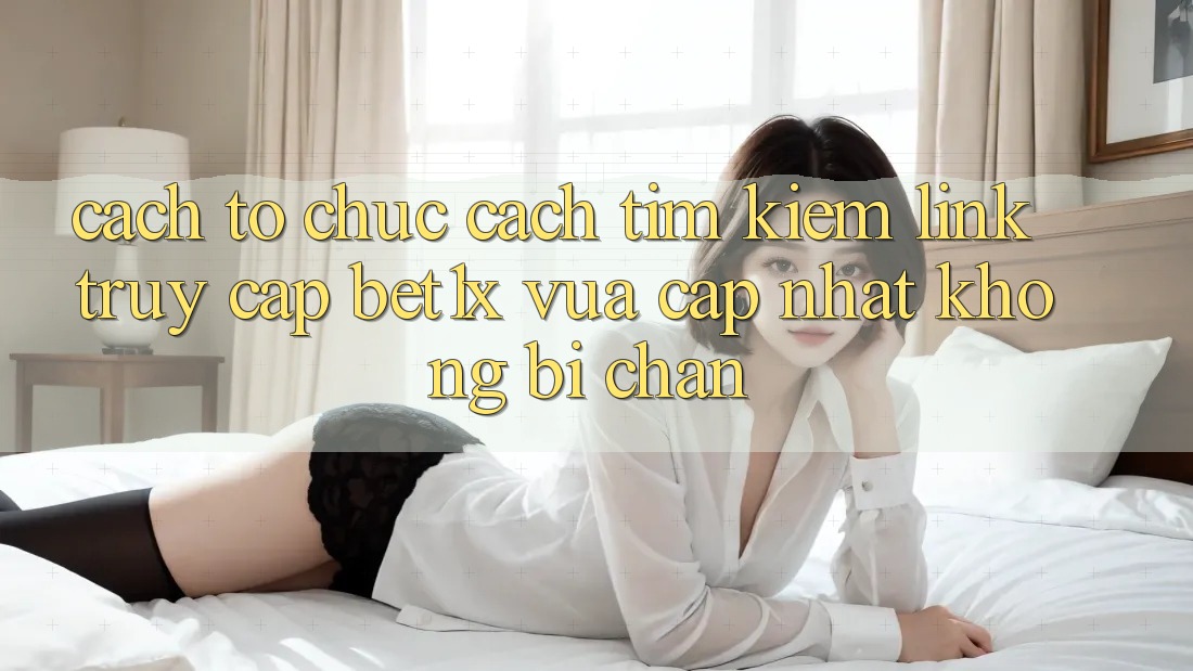 Cách tổ chức Cách Tìm kiếm Link Truy Cập bet1x Vừa cập nhật Không Bị Chặn