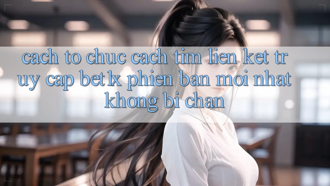 Cách tổ chức Cách Tìm Liên kết Truy Cập bet1x Phiên bản mới Nhất Không Bị Chặn Cách tổ chức Cách Tìm Liên kết Truy Cập bet1x Phiên bản mới Nhất Không Bị Chặn