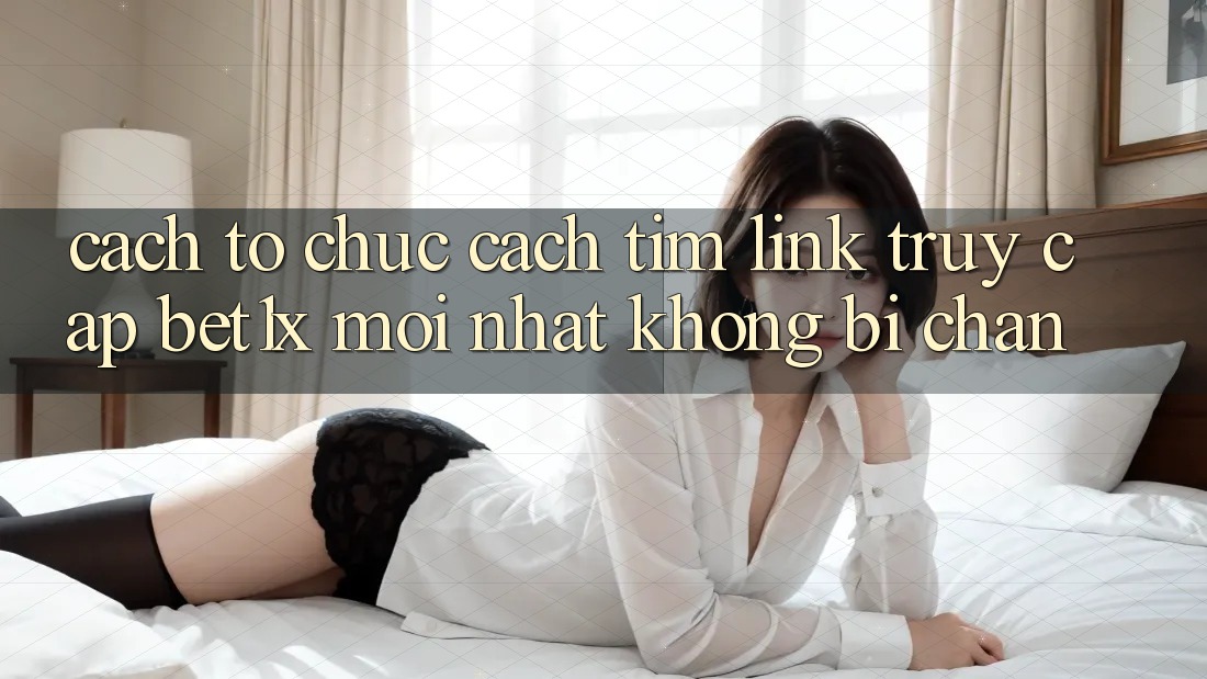 Cách tổ chức Cách Tìm Link Truy Cập bet1x Mới Nhất Không Bị Chặn