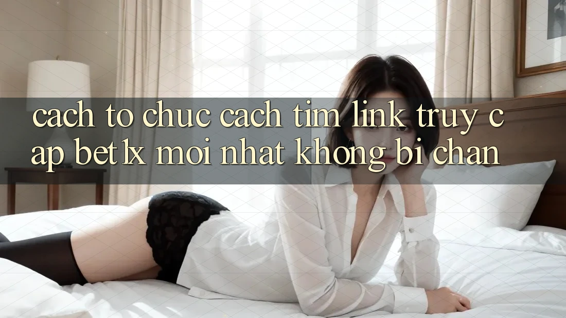 Cách tổ chức Cách Tìm Link Truy Cập bet1x Mới Nhất Không Bị Chặn