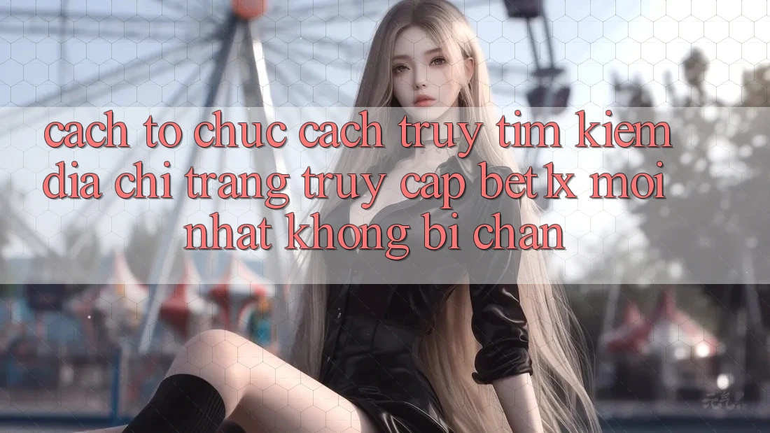 Cách tổ chức Cách Truy tìm kiếm Địa chỉ trang Truy Cập bet1x Mới Nhất Không Bị Chặn
