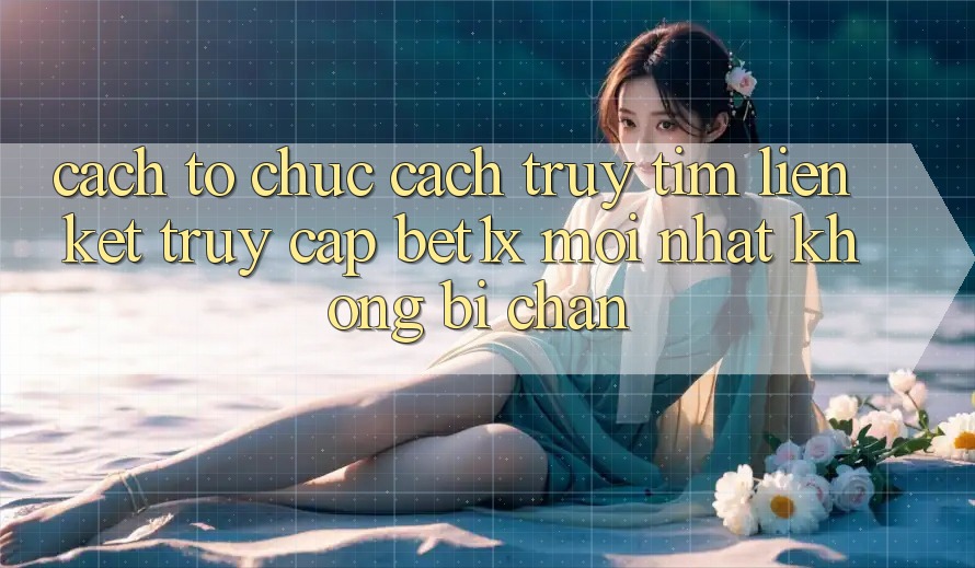 Cách tổ chức Cách Truy tìm Liên kết Truy Cập bet1x Mới Nhất Không Bị Chặn