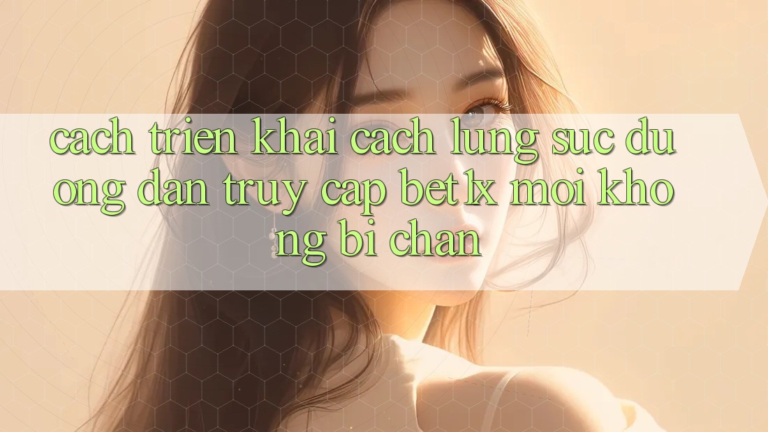 Cách triển khai Cách Lùng sục Đường dẫn Truy Cập bet1x Mới Không Bị Chặn