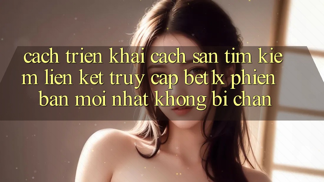 Cách triển khai Cách Săn tìm kiếm Liên kết Truy Cập bet1x Phiên bản mới nhất Không Bị Chặn Cách triển khai Cách Săn tìm kiếm Liên kết Truy Cập bet1x Phiên bản mới nhất Không Bị Chặn