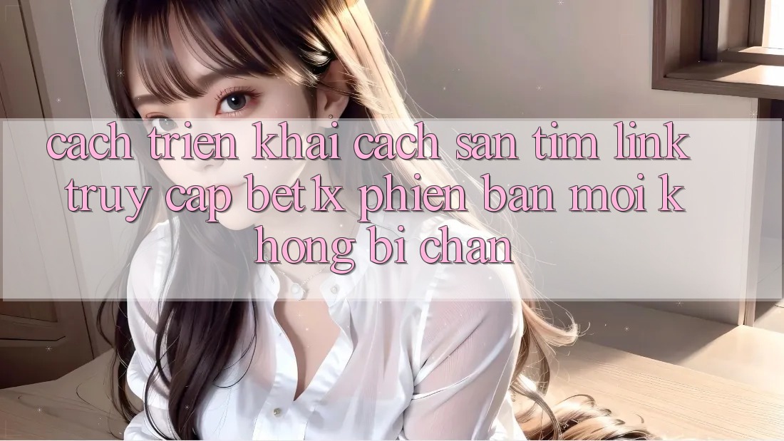 Cách triển khai Cách Săn tìm Link Truy Cập bet1x Phiên bản mới Không Bị Chặn