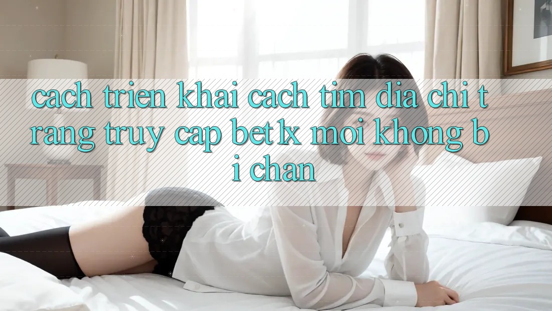 Cách triển khai Cách Tìm Địa chỉ trang Truy Cập bet1x Mới Không Bị Chặn