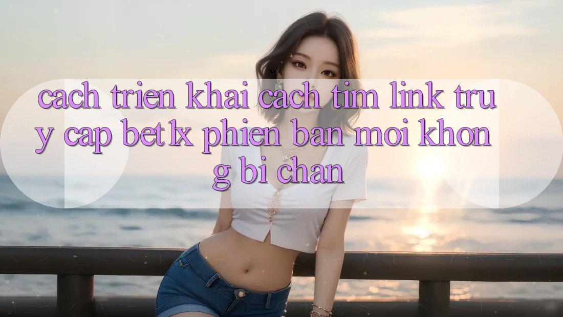 Cách triển khai Cách Tìm Link Truy Cập bet1x Phiên bản mới Không Bị Chặn