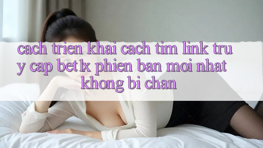 Cách triển khai Cách Tìm Link Truy Cập bet1x Phiên bản mới Nhất Không Bị Chặn