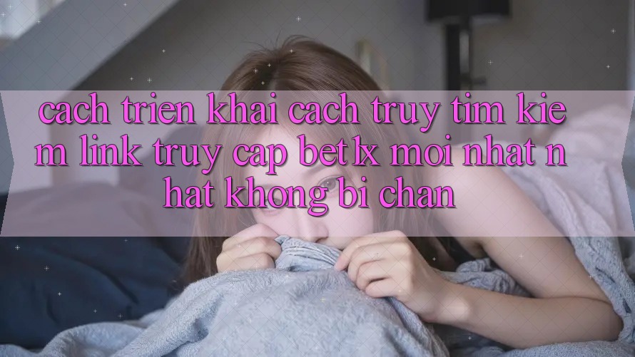 Cách triển khai Cách Truy tìm kiếm Link Truy Cập bet1x Mới nhất Nhất Không Bị Chặn