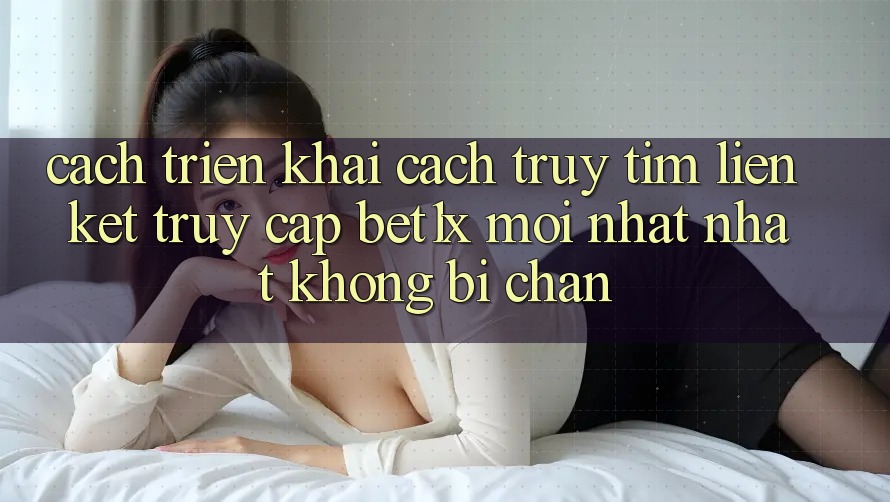 Cách triển khai Cách Truy tìm Liên kết Truy Cập bet1x Mới nhất Nhất Không Bị Chặn