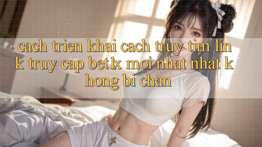 Cách triển khai Cách Truy tìm Link Truy Cập bet1x Mới nhất Nhất Không Bị Chặn